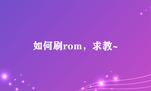 如何刷rom，求教~