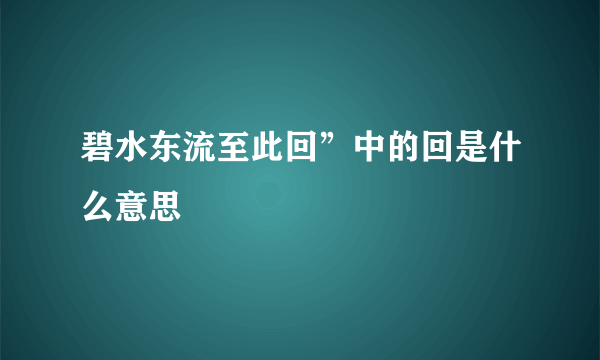 碧水东流至此回”中的回是什么意思