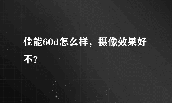 佳能60d怎么样，摄像效果好不？