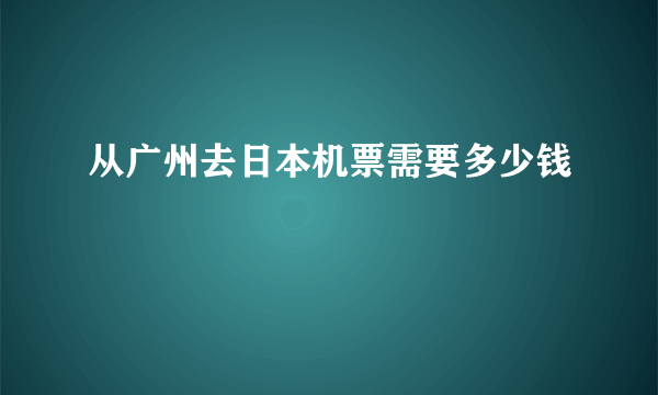 从广州去日本机票需要多少钱