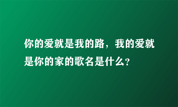 你的爱就是我的路，我的爱就是你的家的歌名是什么？