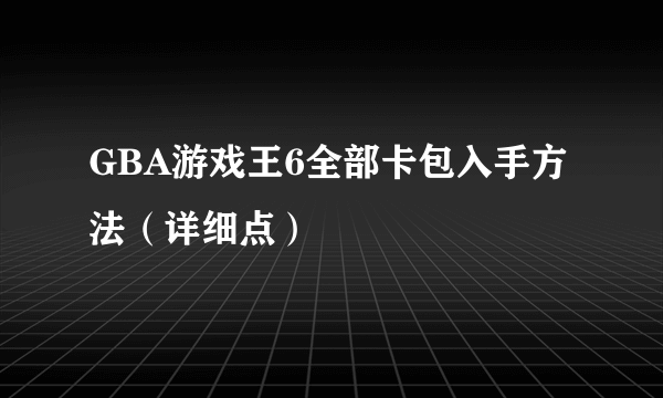 GBA游戏王6全部卡包入手方法（详细点）