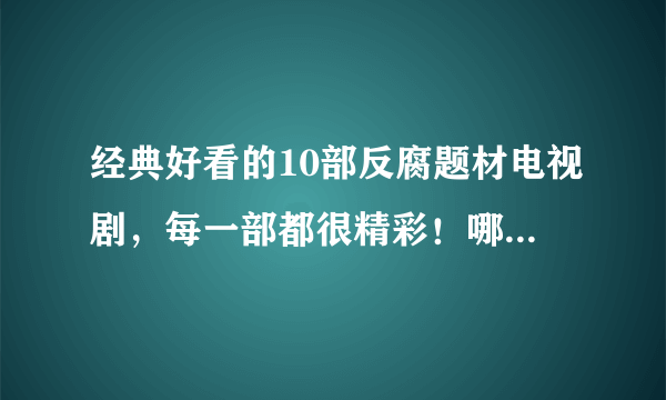 经典好看的10部反腐题材电视剧，每一部都很精彩！哪一部更值得你看?