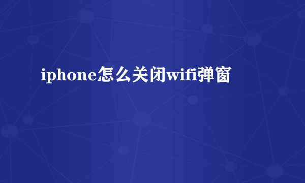 iphone怎么关闭wifi弹窗