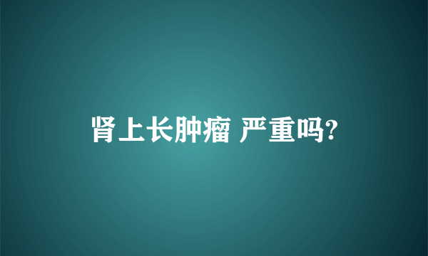 肾上长肿瘤 严重吗?