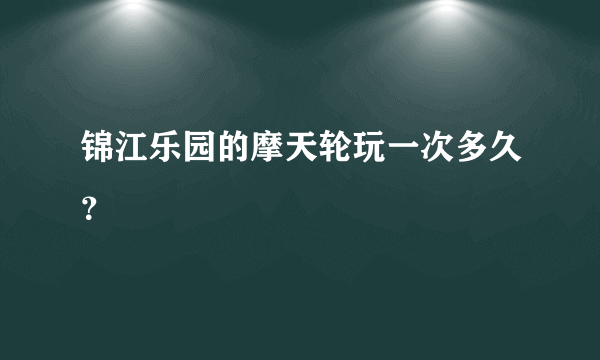 锦江乐园的摩天轮玩一次多久？