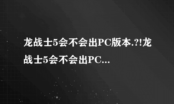 龙战士5会不会出PC版本.?!龙战士5会不会出PC版本.?!