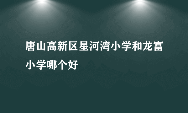 唐山高新区星河湾小学和龙富小学哪个好