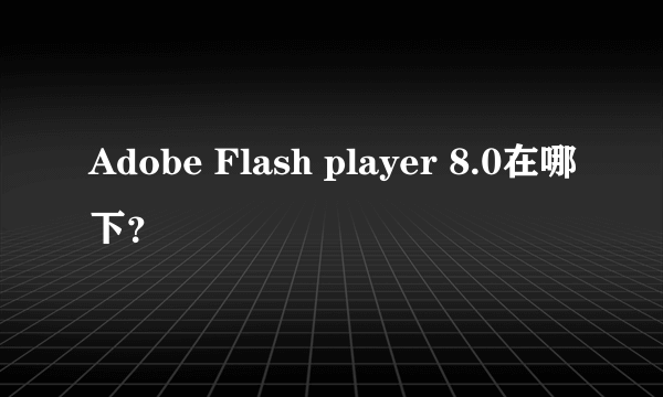 Adobe Flash player 8.0在哪下？