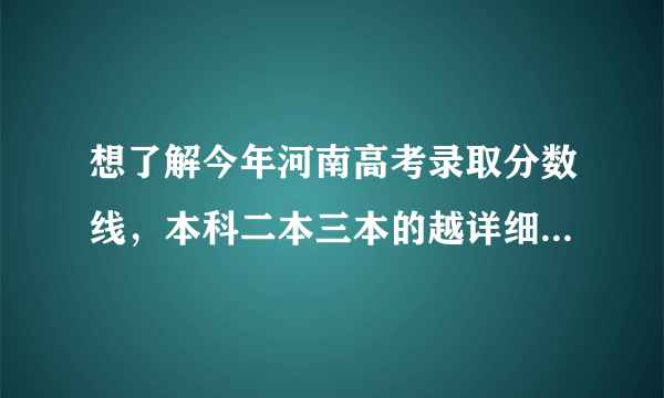 想了解今年河南高考录取分数线，本科二本三本的越详细越好，还想问下明年高考分数线还会在降吗？