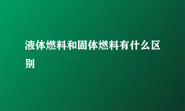 液体燃料和固体燃料有什么区别