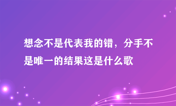 想念不是代表我的错，分手不是唯一的结果这是什么歌