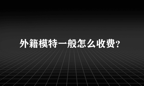 外籍模特一般怎么收费？