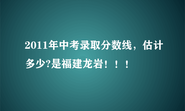 2011年中考录取分数线，估计多少?是福建龙岩！！！