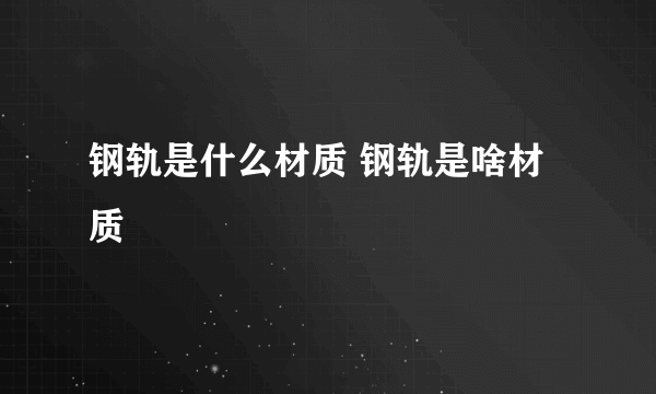 钢轨是什么材质 钢轨是啥材质