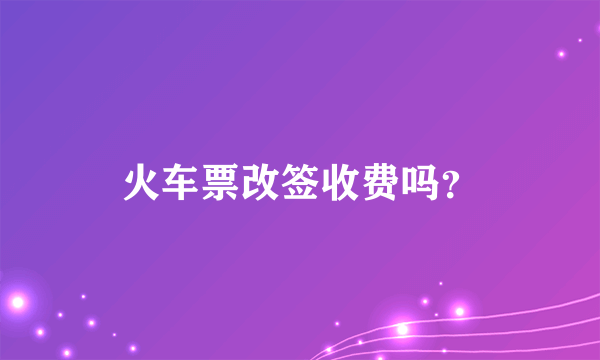 火车票改签收费吗？