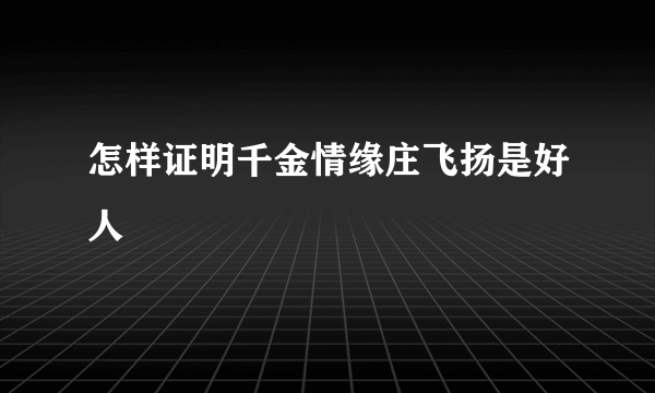 怎样证明千金情缘庄飞扬是好人