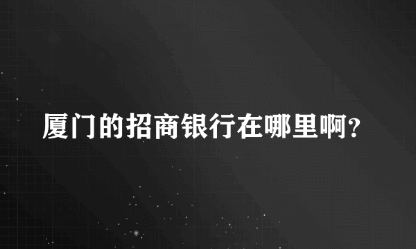 厦门的招商银行在哪里啊？