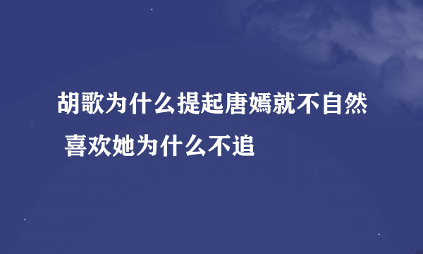 胡歌为什么提起唐嫣就不自然 喜欢她为什么不追