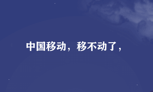 中国移动，移不动了，