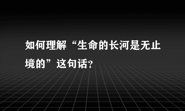 如何理解“生命的长河是无止境的”这句话？