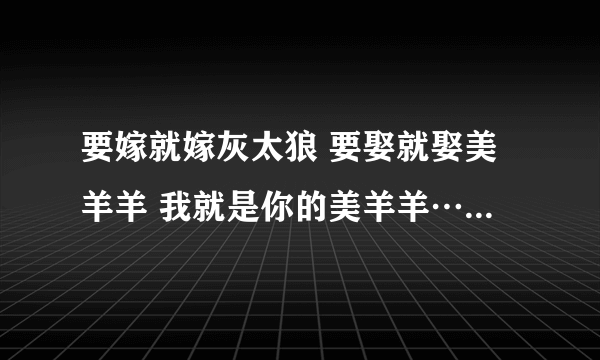 要嫁就嫁灰太狼 要娶就娶美羊羊 我就是你的美羊羊……什么意思？