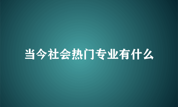 当今社会热门专业有什么