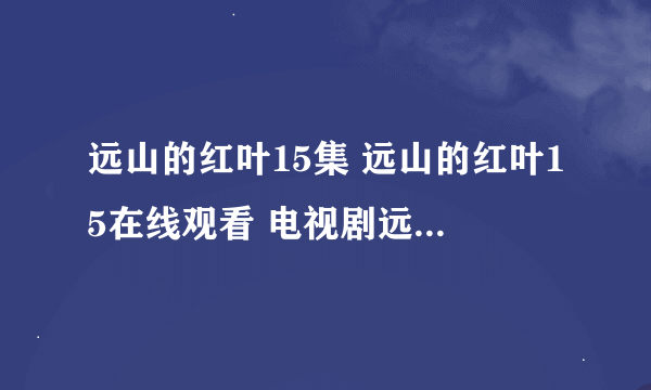 远山的红叶15集 远山的红叶15在线观看 电视剧远山的红叶16集 电视剧远山的红叶16高清全集观看优酷土豆