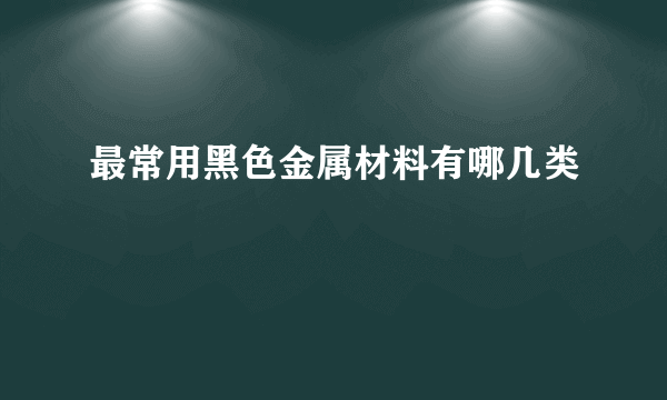 最常用黑色金属材料有哪几类