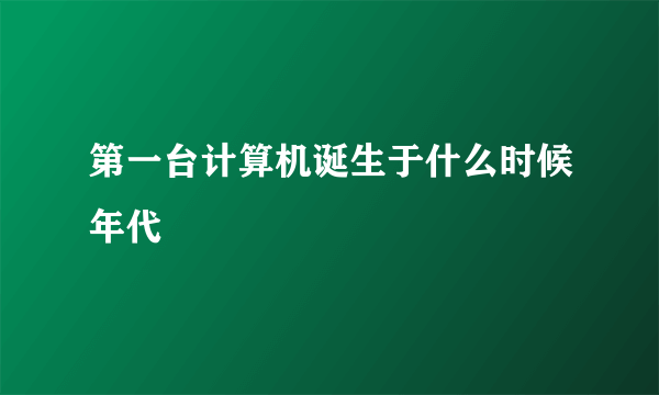 第一台计算机诞生于什么时候年代