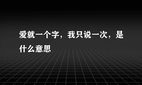 爱就一个字，我只说一次，是什么意思