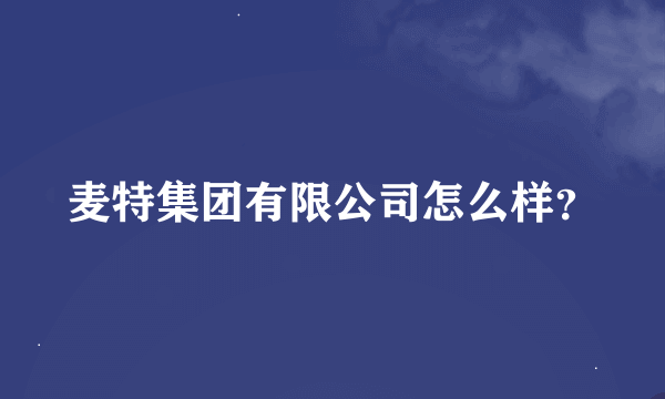 麦特集团有限公司怎么样？