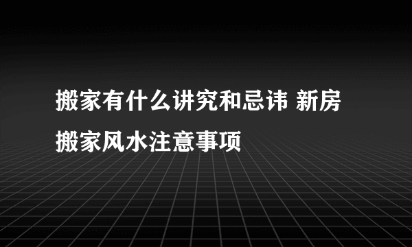 搬家有什么讲究和忌讳 新房搬家风水注意事项