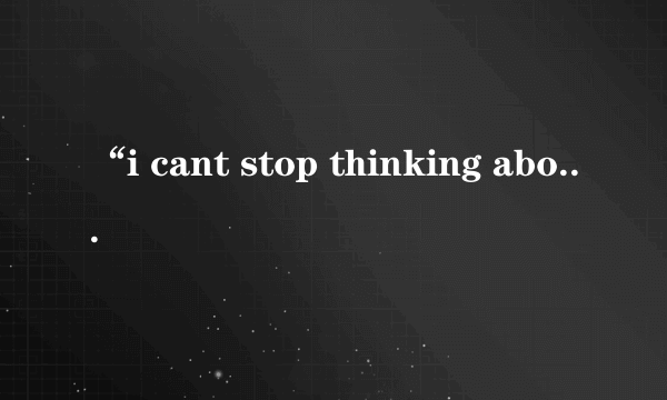 “i cant stop thinking about you”是什么意思？