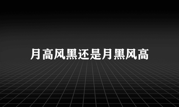 月高风黑还是月黑风高