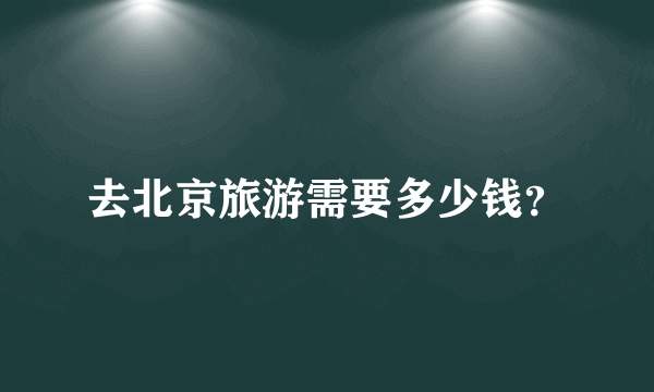 去北京旅游需要多少钱？