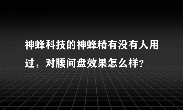 神蜂科技的神蜂精有没有人用过，对腰间盘效果怎么样？