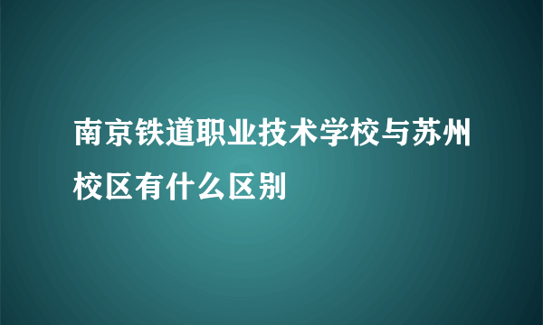 南京铁道职业技术学校与苏州校区有什么区别