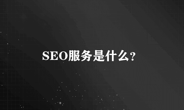 SEO服务是什么？