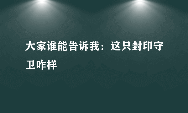 大家谁能告诉我：这只封印守卫咋样