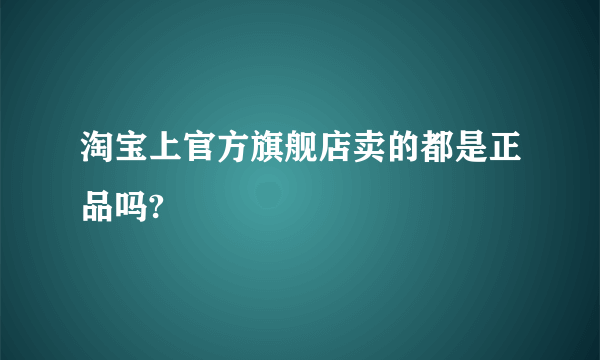 淘宝上官方旗舰店卖的都是正品吗?