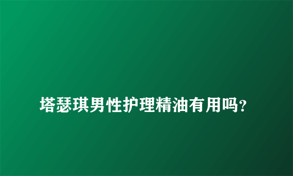 
塔瑟琪男性护理精油有用吗？
