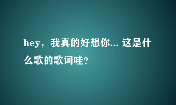 hey，我真的好想你... 这是什么歌的歌词哇？