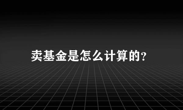 卖基金是怎么计算的？