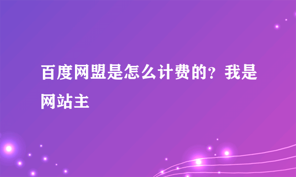 百度网盟是怎么计费的？我是网站主