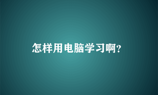 怎样用电脑学习啊？