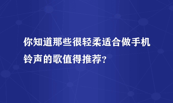 你知道那些很轻柔适合做手机铃声的歌值得推荐？