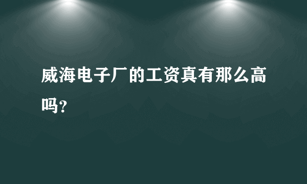 威海电子厂的工资真有那么高吗？