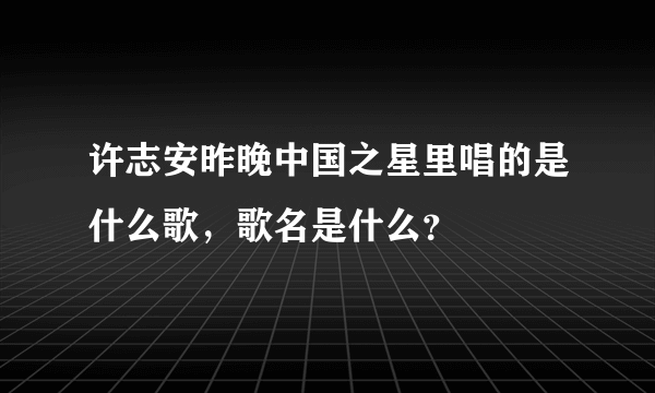 许志安昨晚中国之星里唱的是什么歌，歌名是什么？