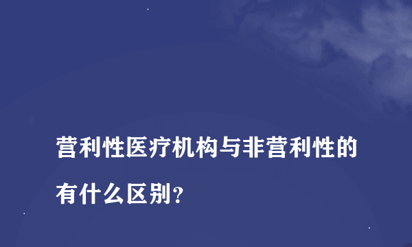 
营利性医疗机构与非营利性的有什么区别？
